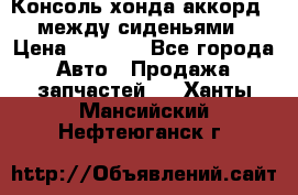 Консоль хонда аккорд 7 между сиденьями › Цена ­ 1 999 - Все города Авто » Продажа запчастей   . Ханты-Мансийский,Нефтеюганск г.